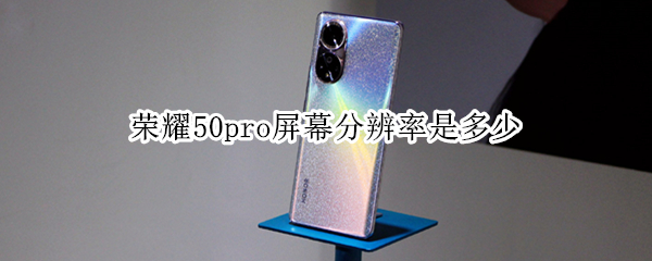 荣耀50pro屏幕分辨率是多少 荣耀50 pro屏幕分辨率