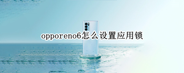 opporeno6怎么设置应用锁（OPPOReno6应用锁）
