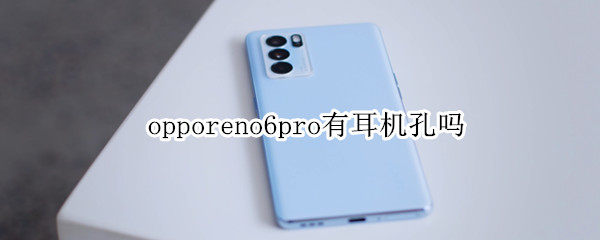 opporeno6pro有耳机孔吗 oppo reno6pro耳机孔