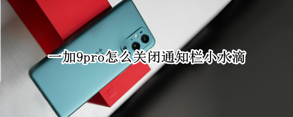 一加9pro怎么关闭通知栏小水滴（一加如何关闭通知栏）