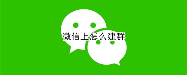 微信上怎么建群 在企业微信上怎么建群