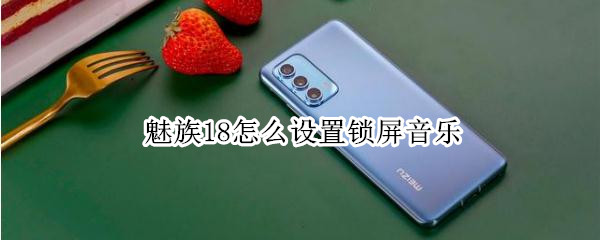 魅族18怎么设置锁屏音乐（魅族18怎么设置锁屏音乐播放）