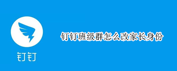 钉钉班级群怎么改家长身份 钉钉班级群怎么修改身份