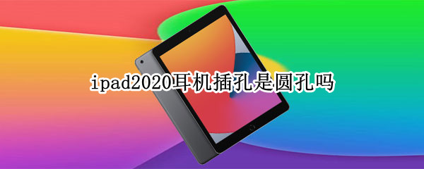 ipad2020耳机插孔是圆孔吗（ipad2020是圆形耳机孔嘛）