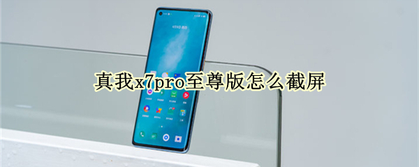 真我x7pro至尊版怎么截屏 真我x7pro至尊版使用技巧
