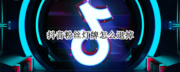 抖音粉丝灯牌怎么退掉（抖音粉丝灯牌怎么退出?）