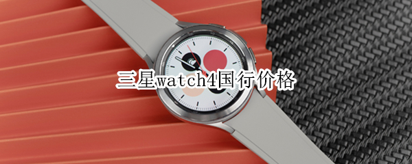 三星watch4国行价格（三星watch4 国行）