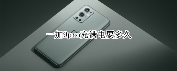 一加9pro充满电要多久（一加9pro充电实测）