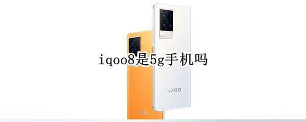 iqoo8是5g手机吗 iqoo7有5g吗