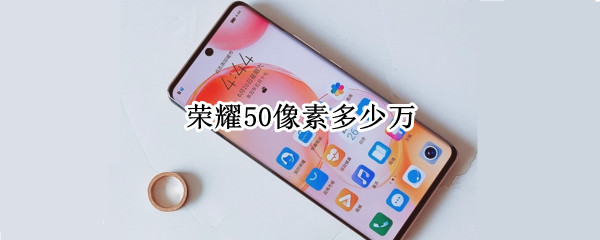 荣耀50像素多少万 荣耀50像素多少万像素