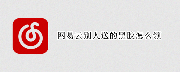 网易云别人送的黑胶怎么领（网易云别人送的黑胶怎么领取）