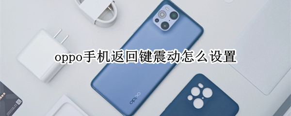 oppo手机返回键震动怎么设置 oppo手机返回键震动怎么关掉