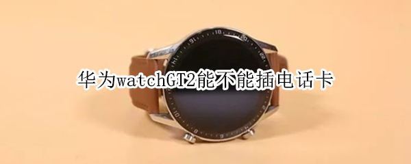 华为watchGT2能不能插电话卡 华为watchgt2可以插卡打电话吗
