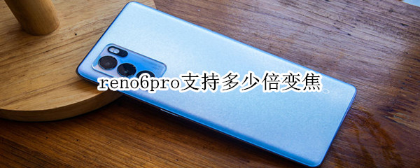 reno6pro支持多少倍变焦（opporeno6pro支持几倍变焦）