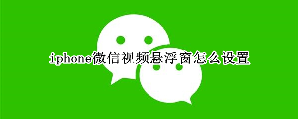 iphone微信视频悬浮窗怎么设置 iphone 微信视频设置浮窗