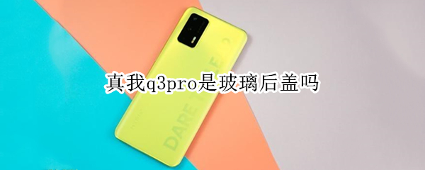 真我q3pro是玻璃后盖吗（真我q3pro后盖是玻璃的吗）