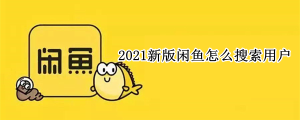 2021新版闲鱼怎么搜索用户（2021咸鱼怎么搜用户）