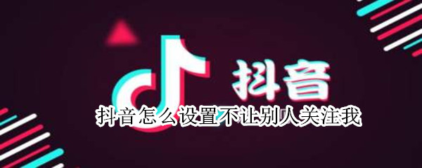 抖音怎么设置不让别人关注我（抖音怎么设置不让别人关注我呢）