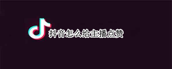 抖音怎么给主播点赞 抖音怎么给主播点赞没有血条了没有