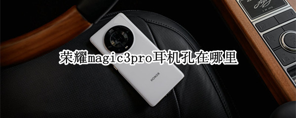 荣耀magic3pro耳机孔在哪里 荣耀magic3pro有没有耳机孔