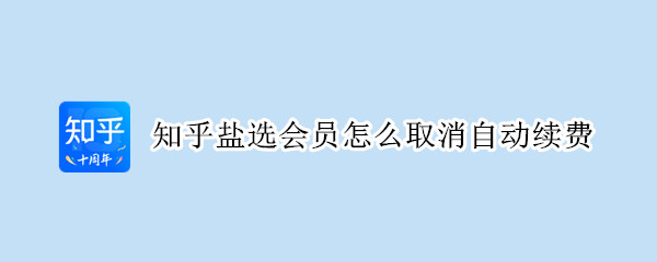 知乎盐选会员怎么取消自动续费（知乎盐选会员怎么取消自动续费支付宝）