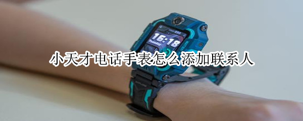 小天才电话手表怎么添加联系人（小天才电话手表怎么添加联系人z6）