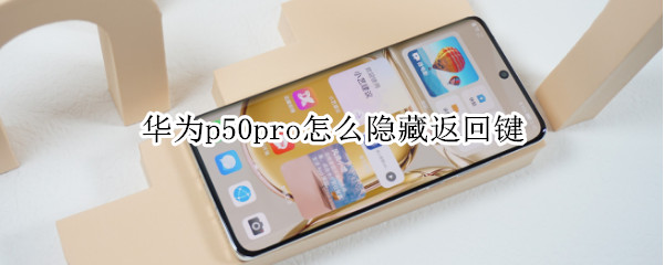 华为p50pro怎么隐藏返回键 华为p50返回键怎么调出来
