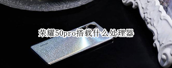 荣耀50pro搭载什么处理器（荣耀50pro搭载什么处理器最好）