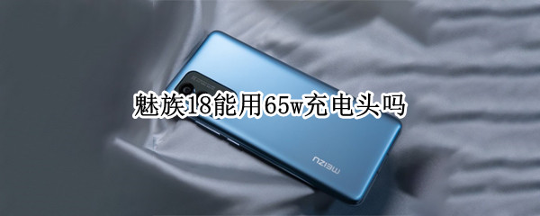 魅族18能用65w充电头吗 魅族18能用45w充电头吗