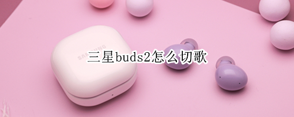 三星buds2怎么切歌（三星buds2怎么调音量）