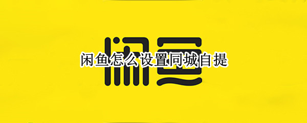 闲鱼怎么设置同城自提（闲鱼怎么设置同城自提快递）