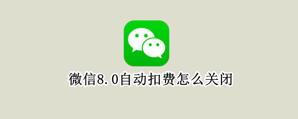 微信8.0自动扣费怎么关闭 微信8.0.2自动扣费怎么关闭