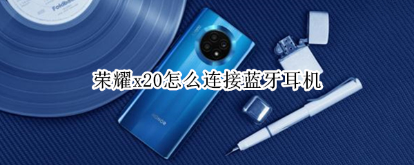 荣耀x20怎么连接蓝牙耳机（荣耀x10手机怎样连接蓝牙耳机）