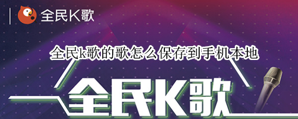 全民k歌的歌怎么保存到手机本地（全民k歌的歌怎么保存到手机本地）
