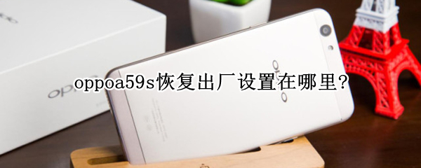 oppoa59s恢复出厂设置在哪里?（oppoa59s怎样恢复出厂设置?）