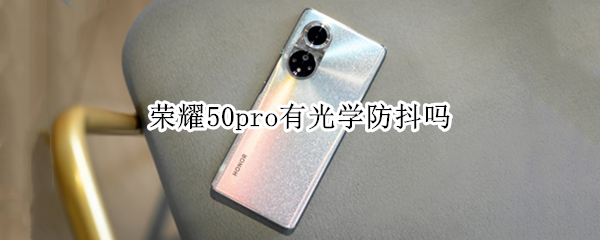荣耀50pro有光学防抖吗 荣耀50pro有光学防抖吗怎么设置