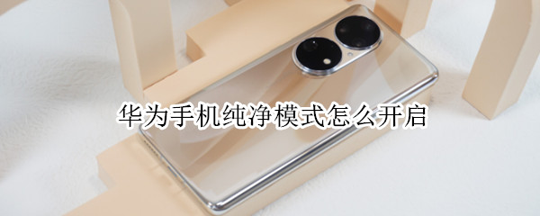 华为手机纯净模式怎么开启 华为手机纯净模式开启还是关闭