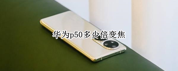 华为p50多少倍变焦 华为P50多少倍变焦?