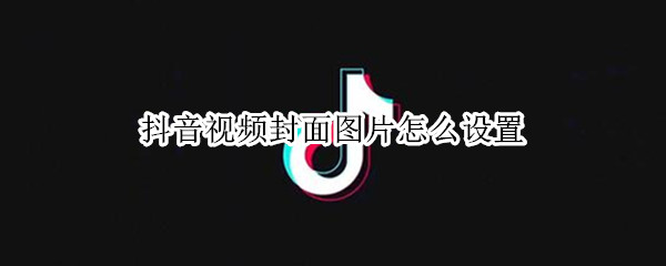 抖音视频封面图片怎么设置 抖音视频封面图片怎么设置成黑色的