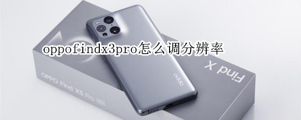 oppofindx3pro怎么调分辨率 oppofindx3 pro分辨率