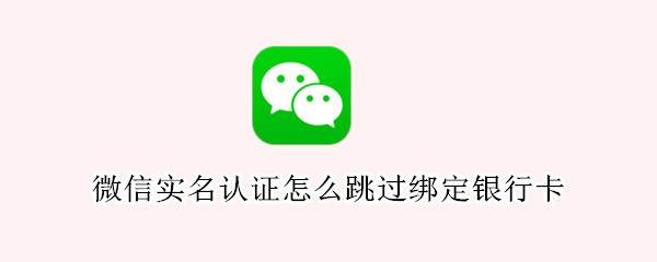 微信实名认证怎么跳过绑定银行卡 微信实名认证怎么跳过绑定银行卡2022