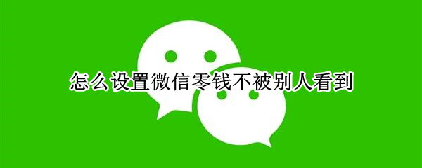 怎么设置微信零钱不被别人看到（微信怎么设置零钱不让别人看到）