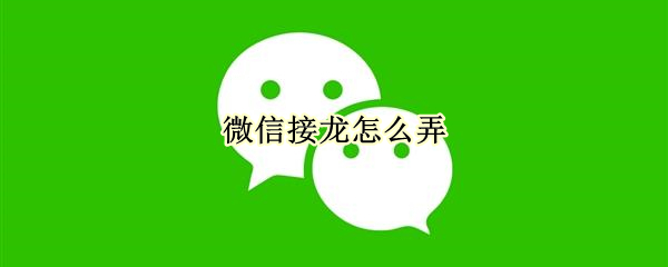 微信接龙怎么弄（微信接龙怎么弄出来参与接龙）