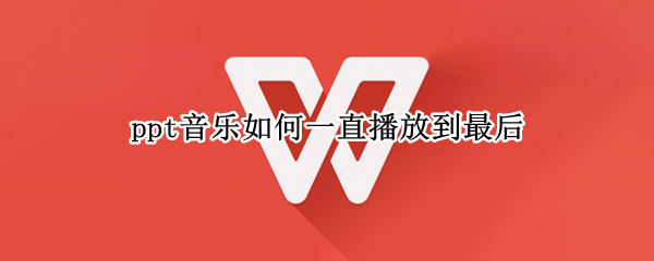 ppt音乐如何一直播放到最后 ppt音乐如何一直播放到最后一首
