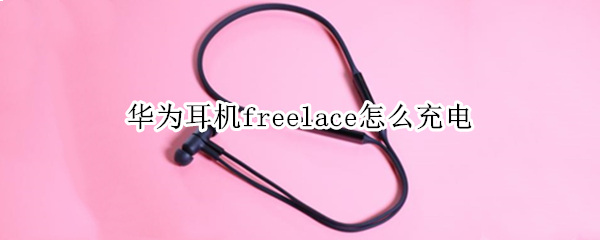 华为耳机freelace怎么充电 华为freelace无线耳机充电方法