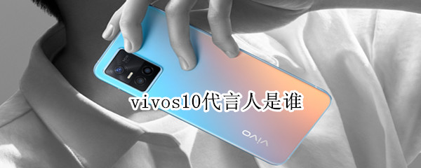 vivos10代言人是谁（vivo s 10代言人）