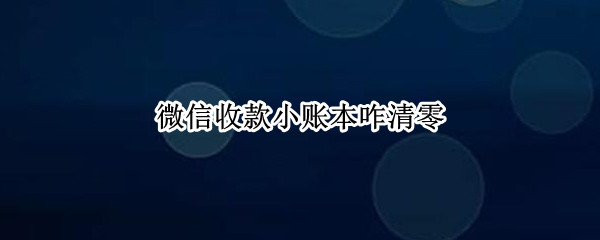 微信收款小账本咋清零 微信收款小账本咋清零海南三亚人民大学附中