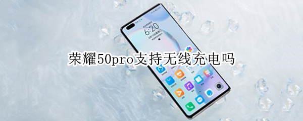 荣耀50pro支持无线充电吗 荣耀50pro支持无线充电吗怎么设置