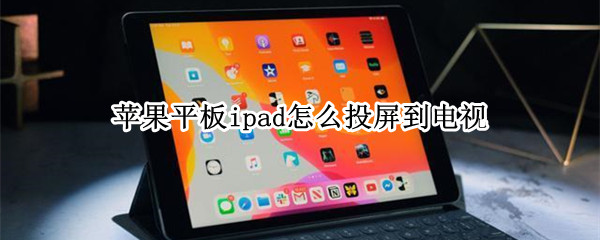 苹果平板ipad怎么投屏到电视 ipad平板如何投屏到电视机