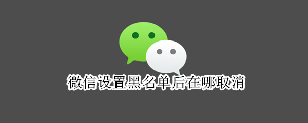 微信设置黑名单后在哪取消（微信设置黑名单后在哪取消呢）